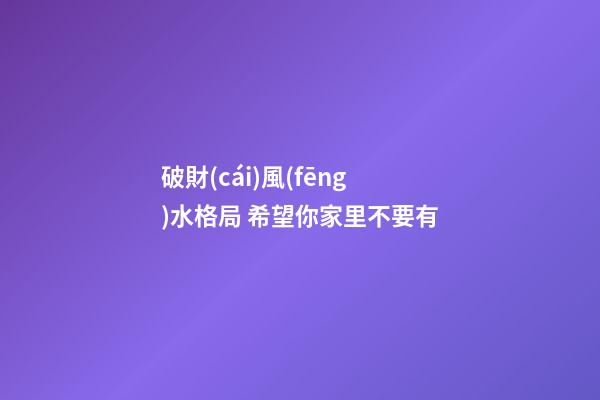 破財(cái)風(fēng)水格局 希望你家里不要有